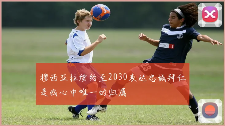 穆西亚拉续约至2030表达忠诚拜仁是我心中唯一的归属