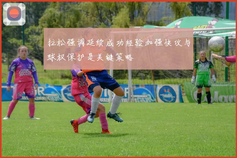 拉松强调延续成功经验加强快攻与球权保护是关键策略