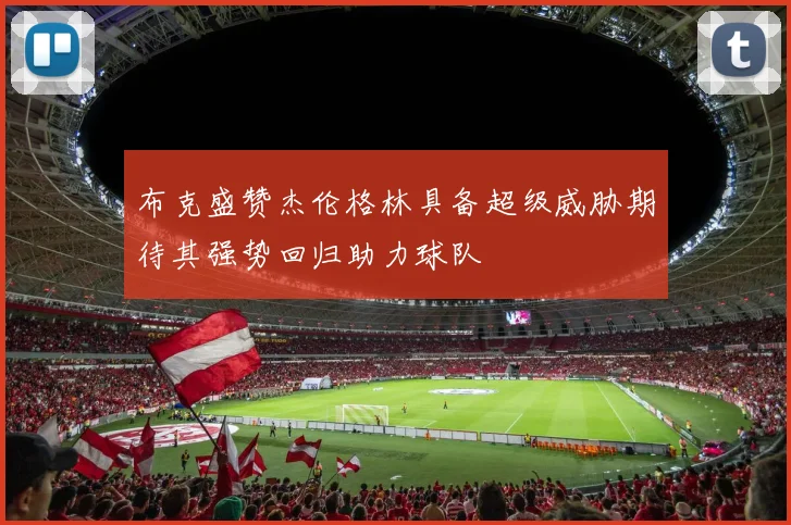 布克盛赞杰伦格林具备超级威胁期待其强势回归助力球队