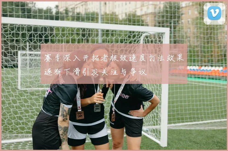 赛季深入开拓者极致速度打法效果逐渐下滑引发关注与争议