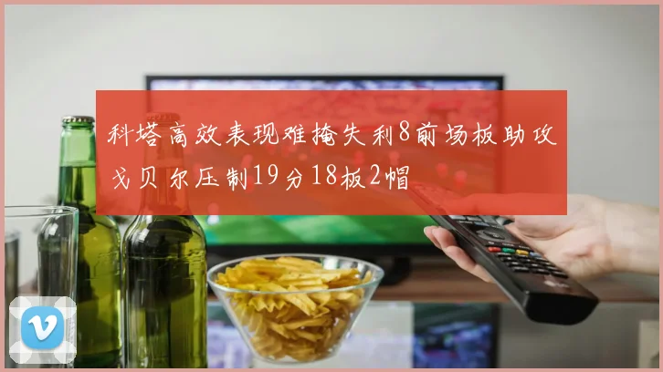 科塔高效表现难掩失利8前场板助攻戈贝尔压制19分18板2帽