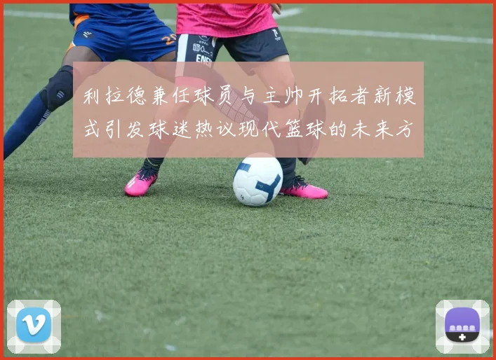 利拉德兼任球员与主帅开拓者新模式引发球迷热议现代篮球的未来方向