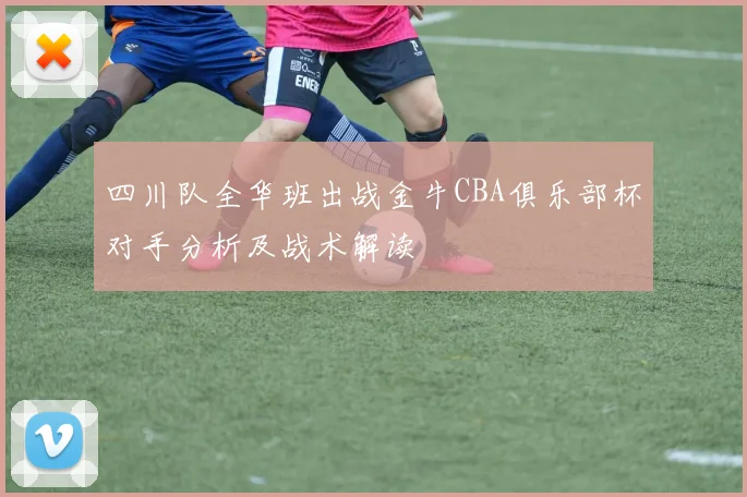 四川队全华班出战金牛CBA俱乐部杯对手分析及战术解读