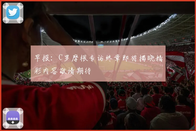 早报：C罗摩根专访终章即将揭晓精彩内容敬请期待