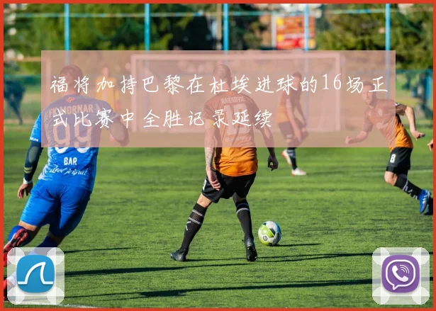 福将加持巴黎在杜埃进球的16场正式比赛中全胜记录延续