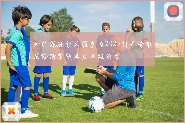 姆巴佩独领风骚皇马2025射手榜维尼修斯紧随其后差距明显