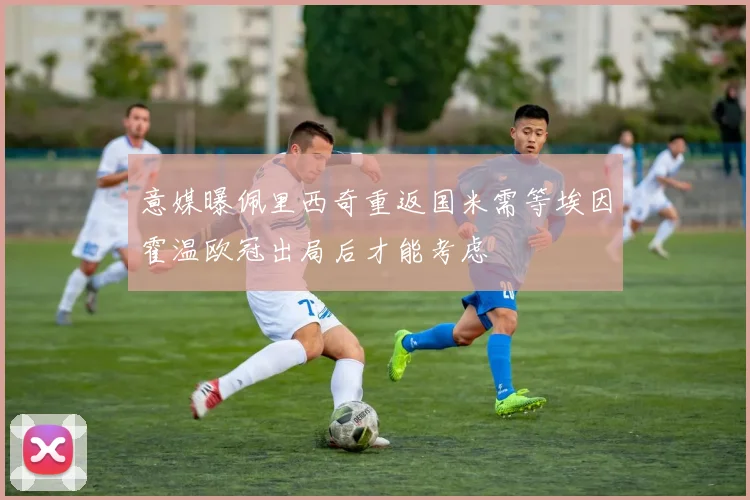 意媒曝佩里西奇重返国米需等埃因霍温欧冠出局后才能考虑