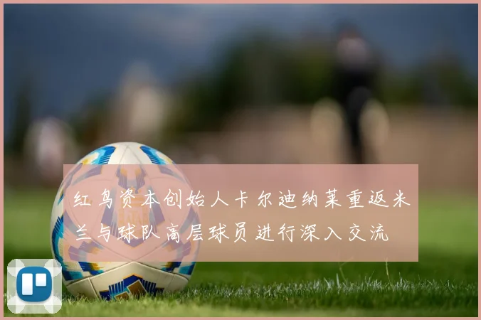 红鸟资本创始人卡尔迪纳莱重返米兰与球队高层球员进行深入交流