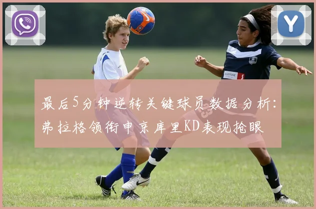 最后5分钟逆转关键球员数据分析：弗拉格领衔申京库里KD表现抢眼