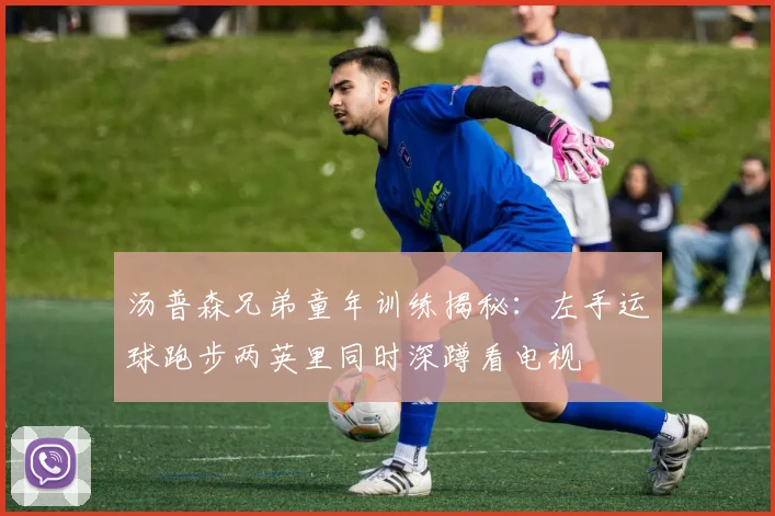 汤普森兄弟童年训练揭秘：左手运球跑步两英里同时深蹲看电视