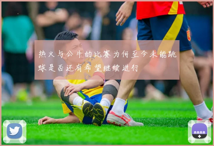 热火与公牛的比赛为何至今未能跳球是否还有希望继续进行