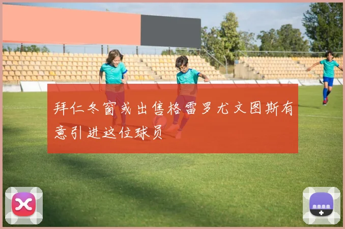 拜仁冬窗或出售格雷罗尤文图斯有意引进这位球员