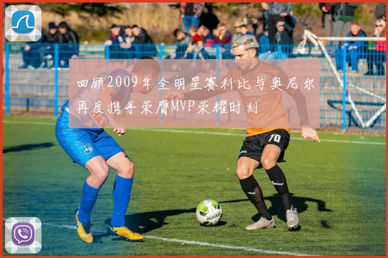 回顾2009年全明星赛科比与奥尼尔再度携手荣膺MVP荣耀时刻