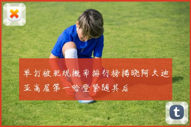单打被犯规概率排行榜揭晓阿夫迪亚高居第一哈登紧随其后