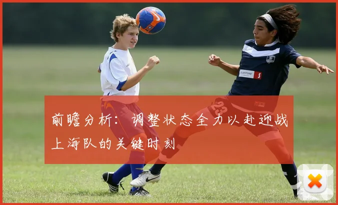 前瞻分析：调整状态全力以赴迎战上海队的关键时刻