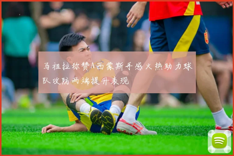 马祖拉称赞A西蒙斯手感火热助力球队攻防两端提升表现