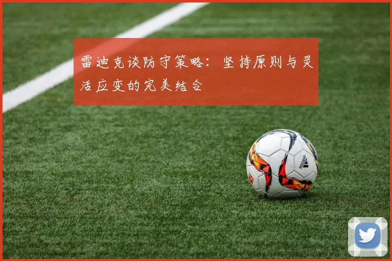 雷迪克谈防守策略：坚持原则与灵活应变的完美结合