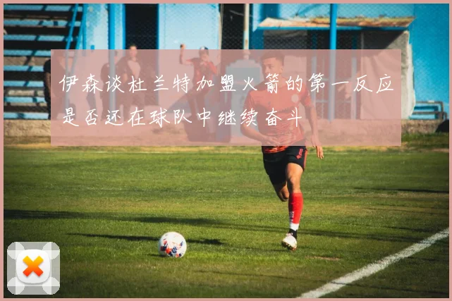 伊森谈杜兰特加盟火箭的第一反应是否还在球队中继续奋斗