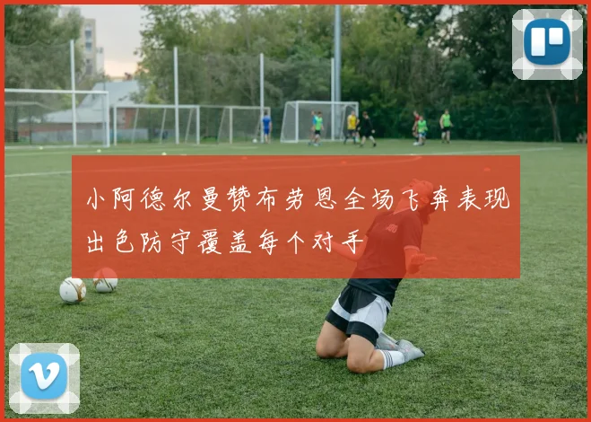 小阿德尔曼赞布劳恩全场飞奔表现出色防守覆盖每个对手