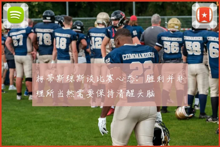 柯蒂斯琼斯谈比赛心态：胜利并非理所当然需要保持清醒头脑