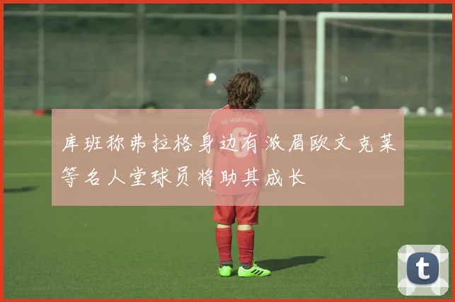 库班称弗拉格身边有浓眉欧文克莱等名人堂球员将助其成长