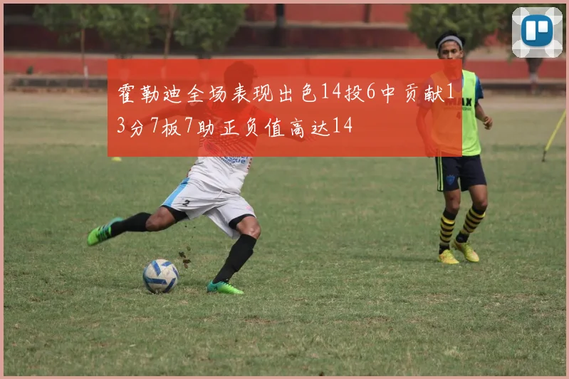 霍勒迪全场表现出色14投6中贡献13分7板7助正负值高达14