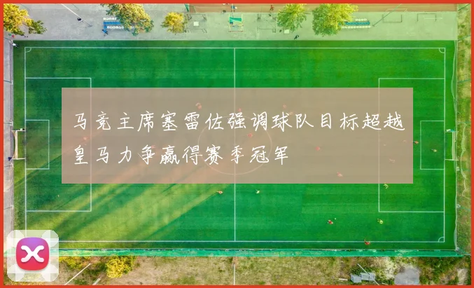 马竞主席塞雷佐强调球队目标超越皇马力争赢得赛季冠军