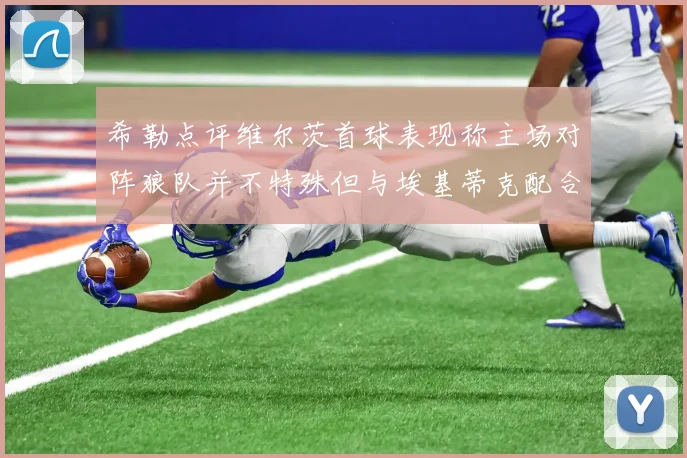 希勒点评维尔茨首球表现称主场对阵狼队并不特殊但与埃基蒂克配合默契