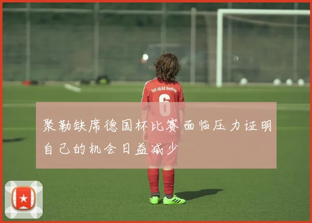 聚勒缺席德国杯比赛面临压力证明自己的机会日益减少