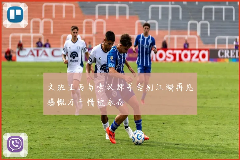 文班亚马与索汉挥手告别江湖再见感慨万千情谊永存