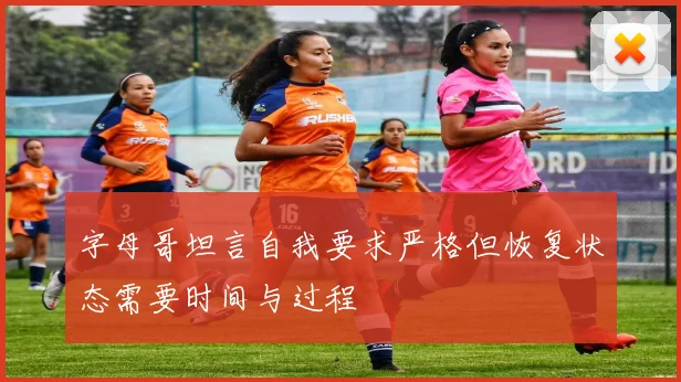 字母哥坦言自我要求严格但恢复状态需要时间与过程