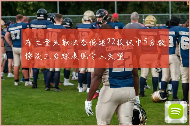 布兰登米勒状态低迷22投仅中5分数惨淡三分球表现令人失望