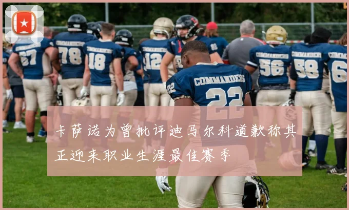 卡萨诺为曾批评迪马尔科道歉称其正迎来职业生涯最佳赛季