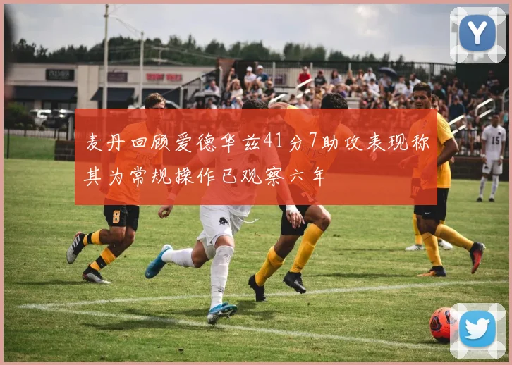麦丹回顾爱德华兹41分7助攻表现称其为常规操作已观察六年