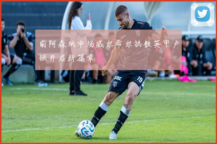 前阿森纳中场威尔希尔执教英甲卢顿开启新篇章