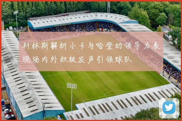 科林斯解析小卡与哈登的领导力表现场内外积极发声引领球队