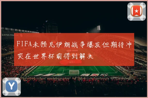 FIFA未预见伊朗战争爆发但期待冲突在世界杯前得到解决