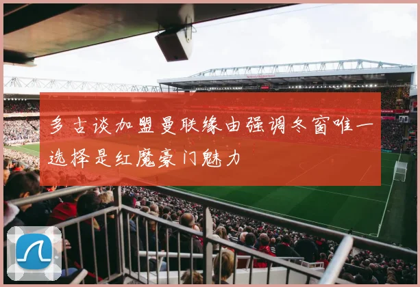 多古谈加盟曼联缘由强调冬窗唯一选择是红魔豪门魅力