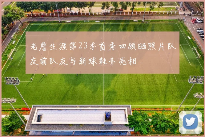 老詹生涯第23季首秀回顾晒照片队友前队友与新球鞋齐亮相