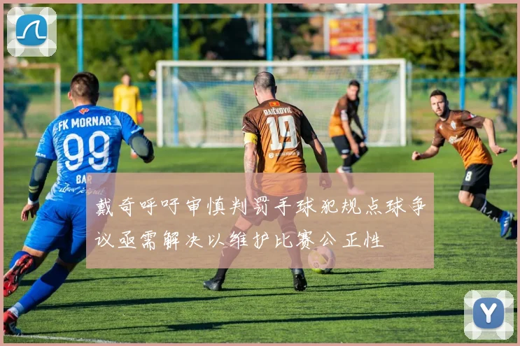 戴奇呼吁审慎判罚手球犯规点球争议亟需解决以维护比赛公正性