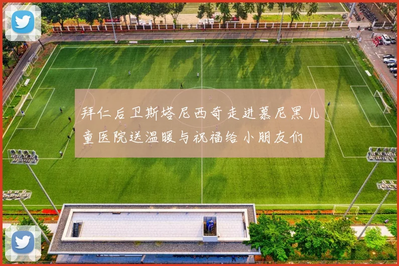 拜仁后卫斯塔尼西奇走进慕尼黑儿童医院送温暖与祝福给小朋友们