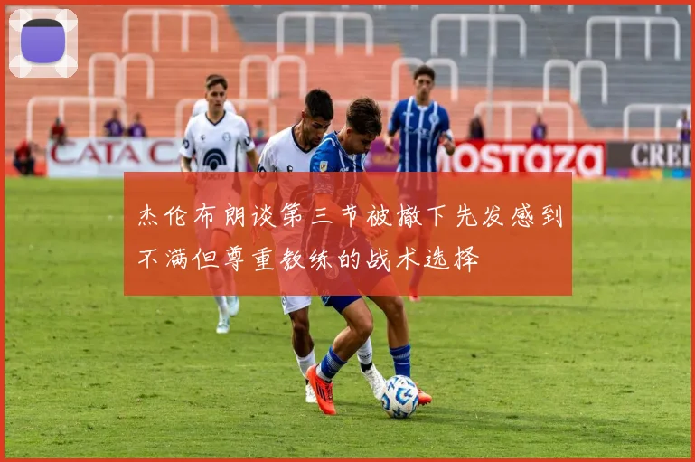 杰伦布朗谈第三节被撤下先发感到不满但尊重教练的战术选择