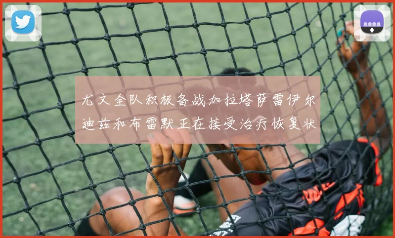 尤文全队积极备战加拉塔萨雷伊尔迪兹和布雷默正在接受治疗恢复状态