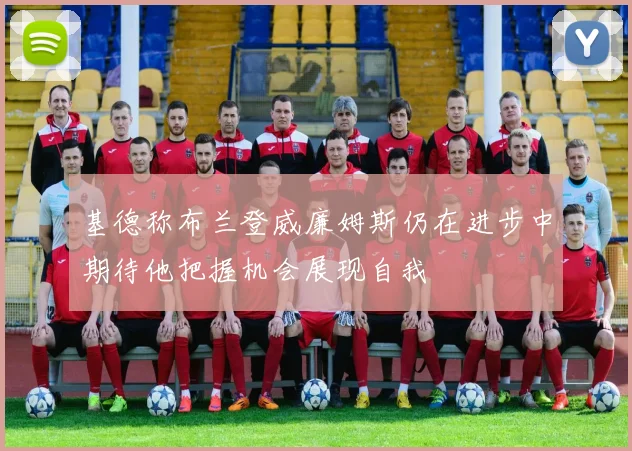 基德称布兰登威廉姆斯仍在进步中期待他把握机会展现自我