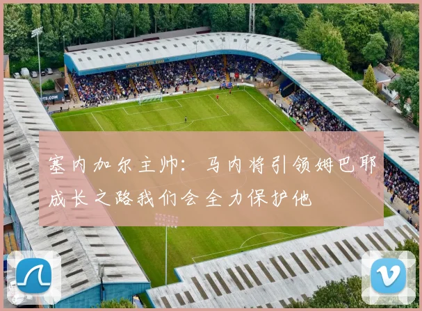 塞内加尔主帅：马内将引领姆巴耶成长之路我们会全力保护他