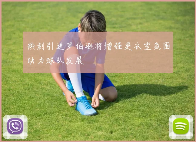 热刺引进罗伯逊将增强更衣室氛围助力球队发展