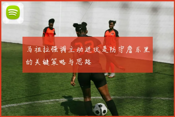 马祖拉强调主动进攻是防守詹东里的关键策略与思路