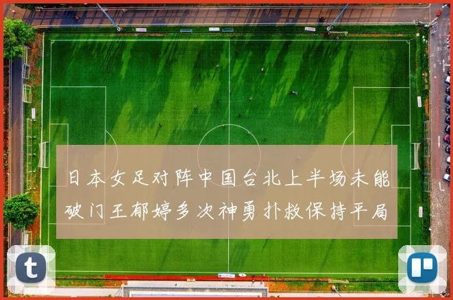 日本女足对阵中国台北上半场未能破门王郁婷多次神勇扑救保持平局