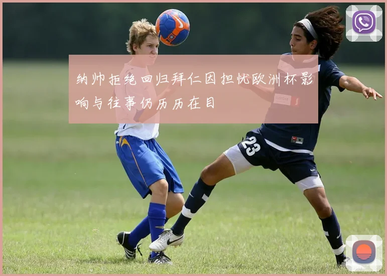 纳帅拒绝回归拜仁因担忧欧洲杯影响与往事仍历历在目