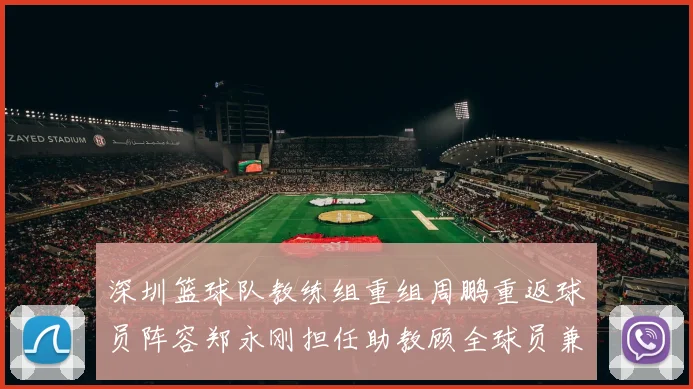 深圳篮球队教练组重组周鹏重返球员阵容郑永刚担任助教顾全球员兼任助教